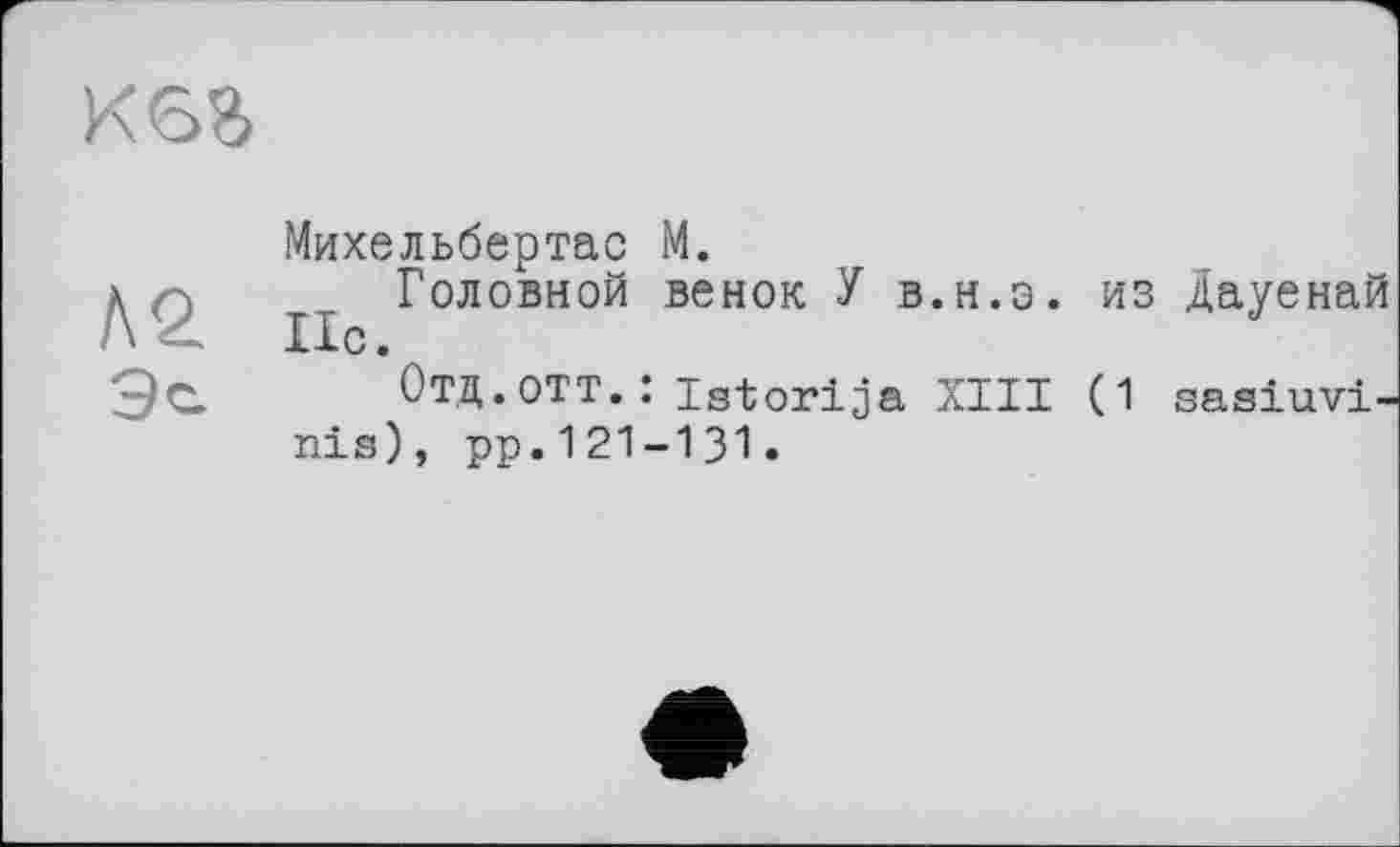 ﻿K6S
Л2
Эс
Михельбертас М.
Головной венок У в.н.э. из Дауенай Ис.
Отд.отт. : istorija XIII (1 sasiuvi-nis), pp.121-131.